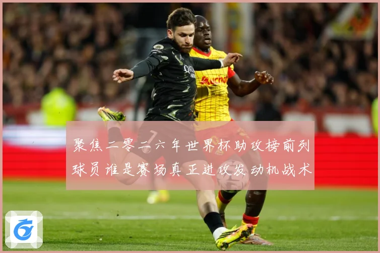 聚焦二零二六年世界杯助攻榜前列球员谁是赛场真正进攻发动机战术观察