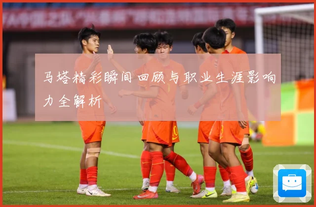 马塔精彩瞬间回顾与职业生涯影响力全解析