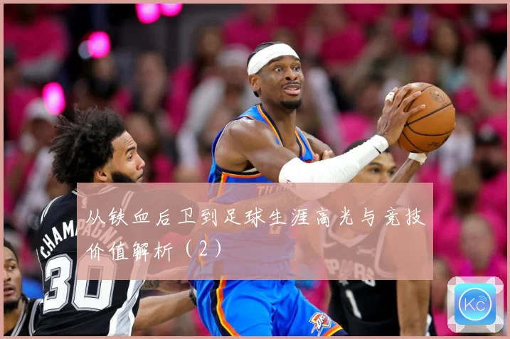 从铁血后卫到足球生涯高光与竞技价值解析（2）