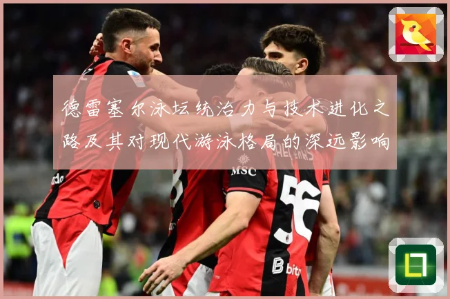 德雷塞尔泳坛统治力与技术进化之路及其对现代游泳格局的深远影响