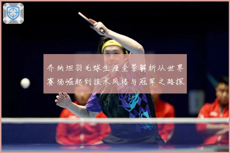 乔纳坦羽毛球生涯全景解析从世界赛场崛起到技术风格与冠军之路探索