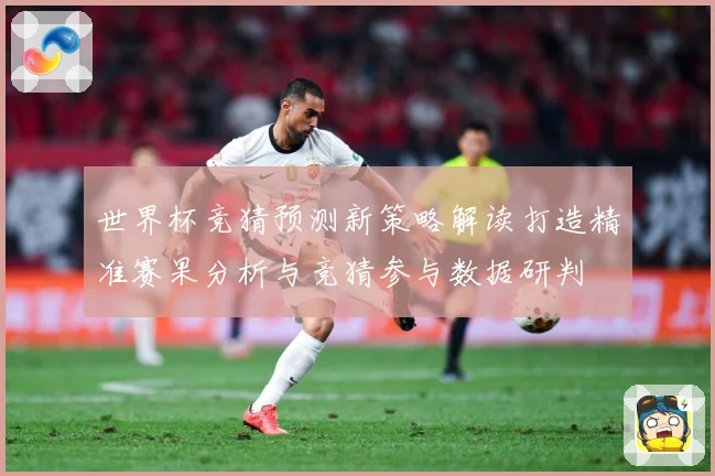 世界杯竞猜预测新策略解读打造精准赛果分析与竞猜参与数据研判