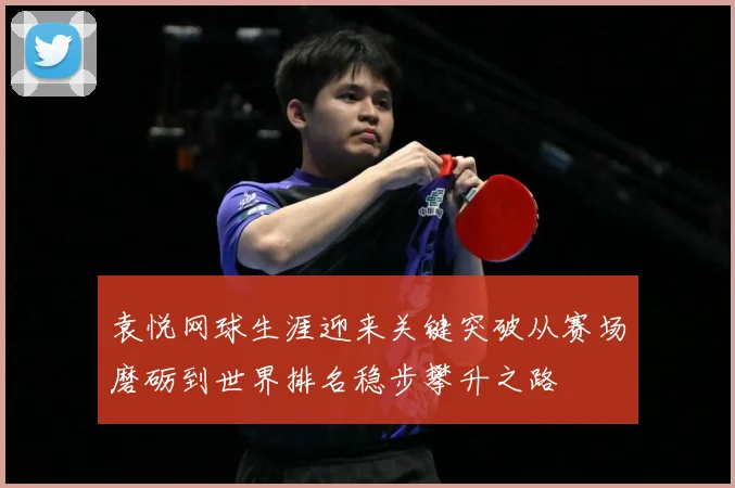 袁悦网球生涯迎来关键突破从赛场磨砺到世界排名稳步攀升之路