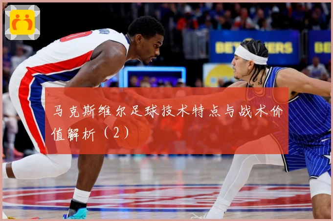 马克斯维尔足球技术特点与战术价值解析(2)