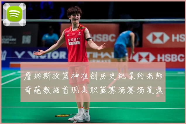 詹姆斯投篮神准创历史纪录约老师奇葩数据首现美职篮赛场赛场复盘