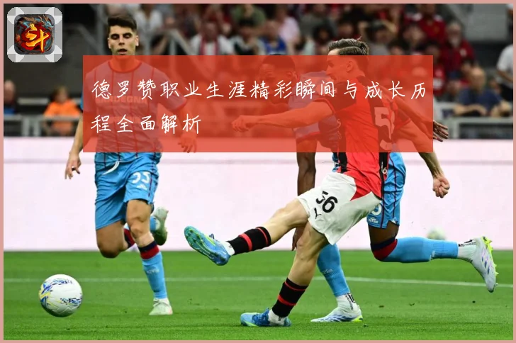 德罗赞职业生涯精彩瞬间与成长历程全面解析