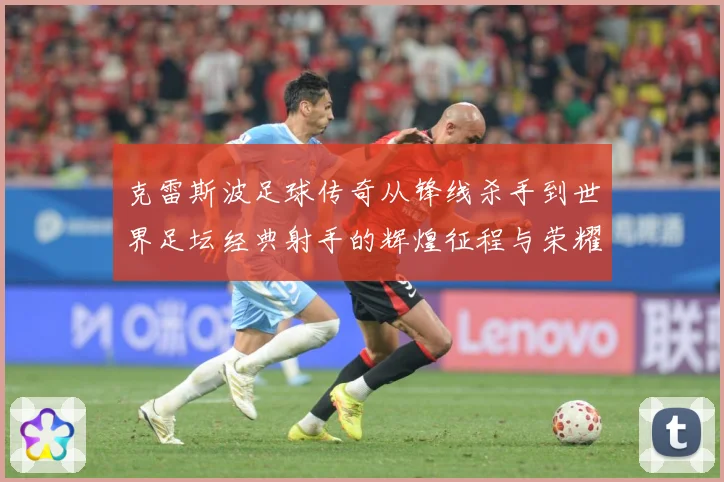 克雷斯波足球传奇从锋线杀手到世界足坛经典射手的辉煌征程与荣耀时刻