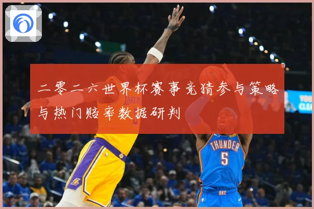 二零二六世界杯赛事竞猜参与策略与热门赔率数据研判
