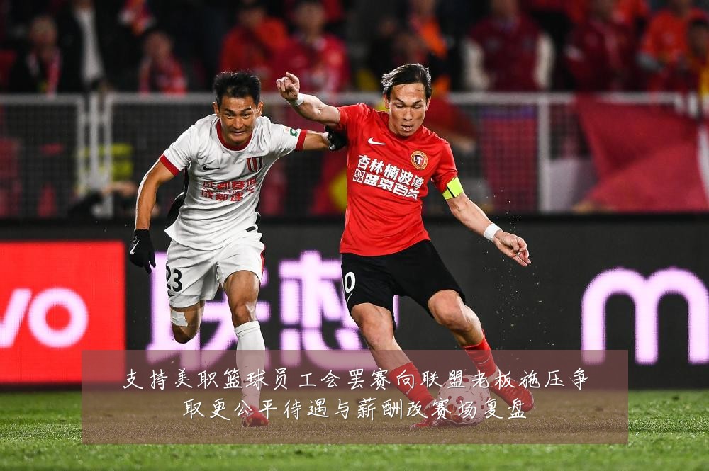 支持美职篮球员工会罢赛向联盟老板施压争取更公平待遇与薪酬改赛场复盘