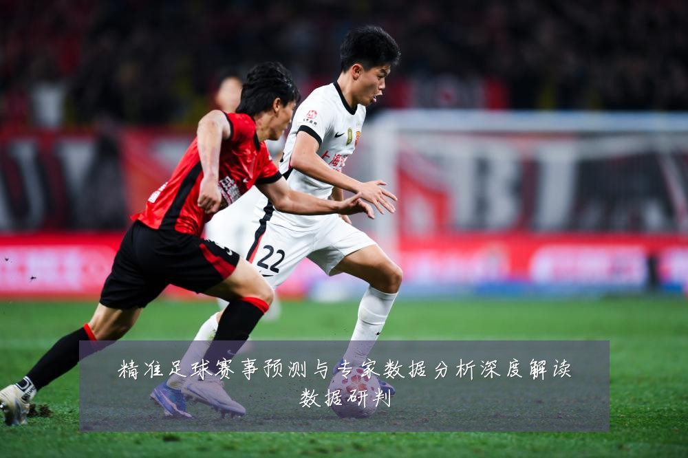 精准足球赛事预测与专家数据分析深度解读数据研判