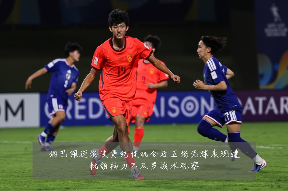 姆巴佩连场浪费绝佳机会近五场无球表现遭批领袖力不及罗战术观察