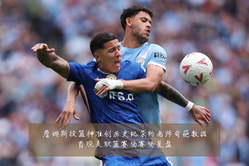 詹姆斯投篮神准创历史纪录约老师奇葩数据首现美职篮赛场赛场复盘