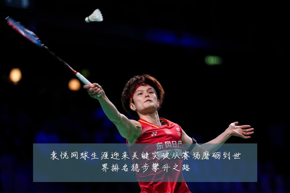 袁悦网球生涯迎来关键突破从赛场磨砺到世界排名稳步攀升之路