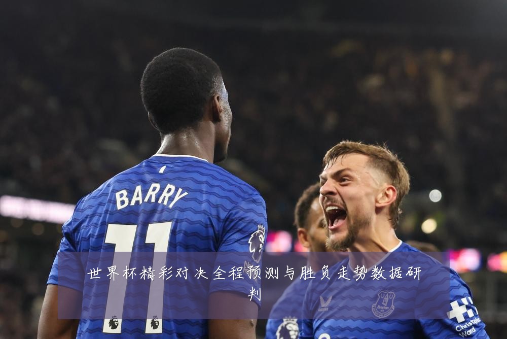世界杯精彩对决全程预测与胜负走势数据研判